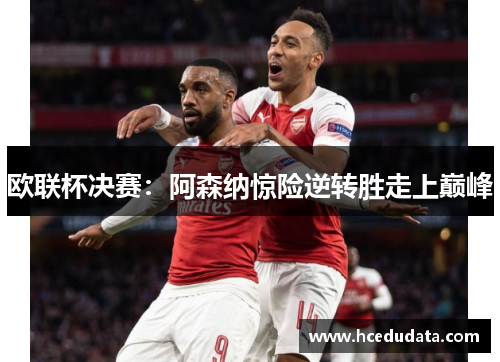 欧联杯决赛：阿森纳惊险逆转胜走上巅峰