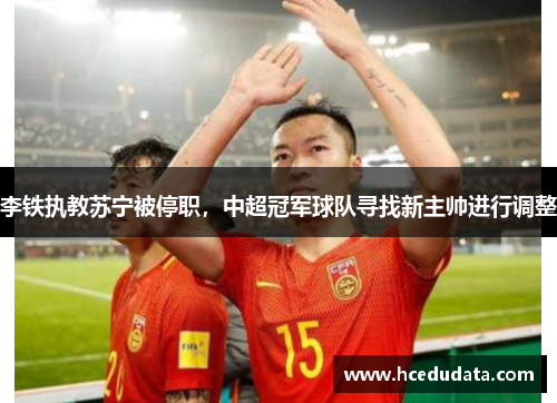 李铁执教苏宁被停职，中超冠军球队寻找新主帅进行调整