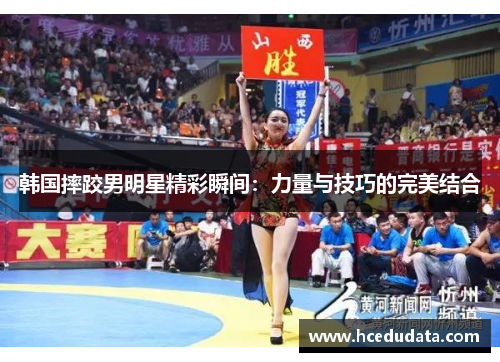 韩国摔跤男明星精彩瞬间：力量与技巧的完美结合