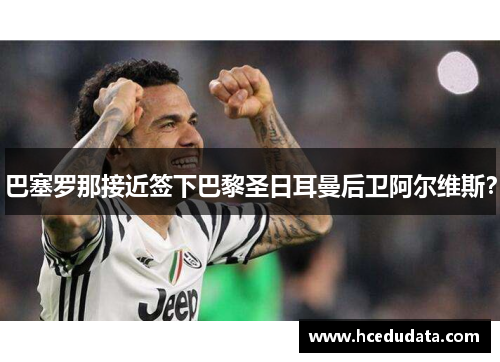 巴塞罗那接近签下巴黎圣日耳曼后卫阿尔维斯？