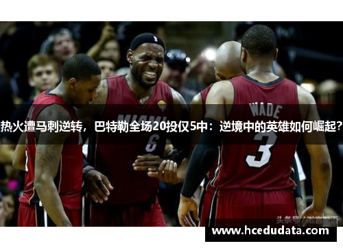 热火遭马刺逆转，巴特勒全场20投仅5中：逆境中的英雄如何崛起？