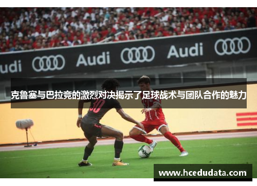 克鲁塞与巴拉竞的激烈对决揭示了足球战术与团队合作的魅力