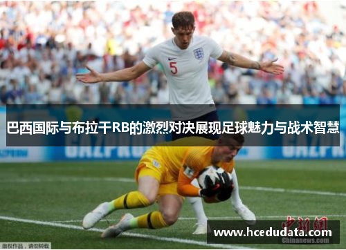 巴西国际与布拉干RB的激烈对决展现足球魅力与战术智慧