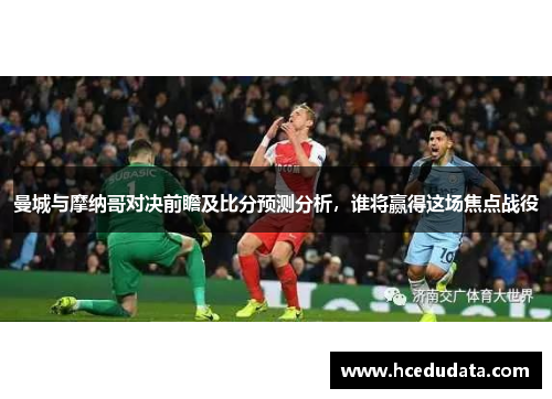 曼城与摩纳哥对决前瞻及比分预测分析，谁将赢得这场焦点战役
